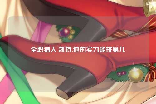 全职猎人 凯特,他的实力能排第几