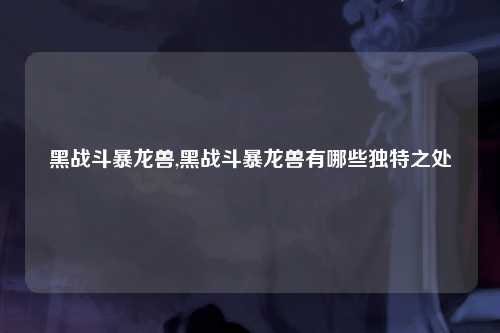 黑战斗暴龙兽,黑战斗暴龙兽有哪些独特之处