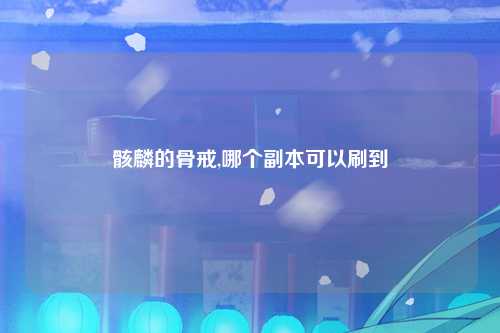 骸麟的骨戒,哪个副本可以刷到