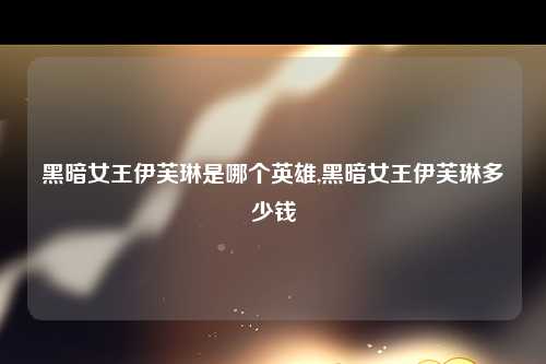黑暗女王伊芙琳是哪个英雄,黑暗女王伊芙琳多少钱