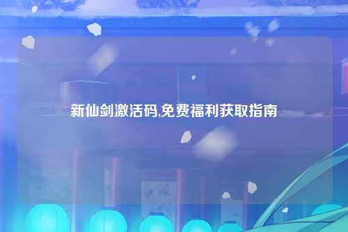 新仙剑激活码,免费福利获取指南
