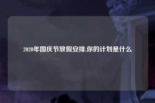 2020年国庆节放假安排,你的计划是什么