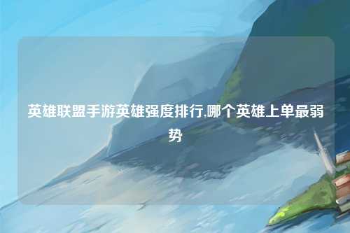 英雄联盟手游英雄强度排行,哪个英雄上单最弱势