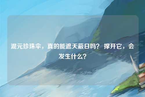 混元珍珠伞，真的能遮天蔽日吗？ 撑开它，会发生什么？