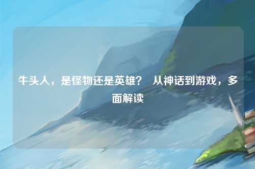 牛头人，是怪物还是英雄？  从神话到游戏，多面解读