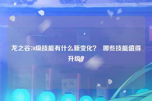 龙之谷70级技能有什么新变化？  哪些技能值得升级？