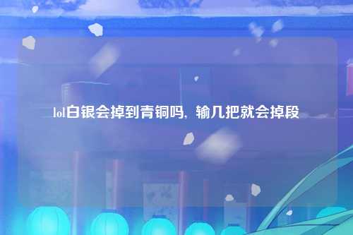 lol白银会掉到青铜吗,  输几把就会掉段