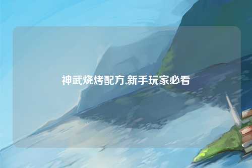 神武烧烤配方,新手玩家必看