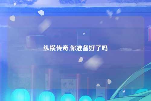 纵横传奇,你准备好了吗
