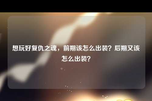 想玩好复仇之魂，前期该怎么出装？后期又该怎么出装？