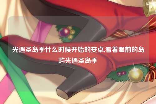 光遇圣岛季什么时候开始的安卓,看着眼前的岛屿光遇圣岛季