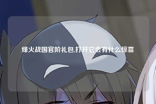 烽火战国官阶礼包,打开它会有什么惊喜