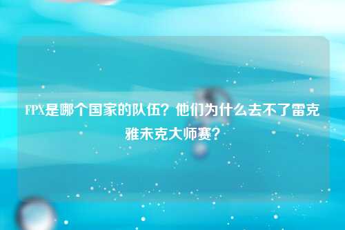 FPX是哪个国家的队伍？他们为什么去不了雷克雅未克大师赛？