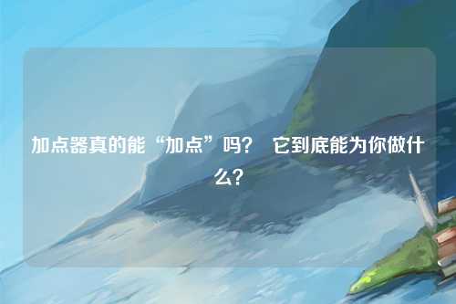 加点器真的能“加点”吗？  它到底能为你做什么？