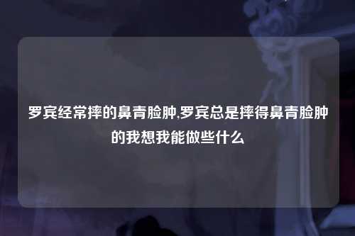 罗宾经常摔的鼻青脸肿,罗宾总是摔得鼻青脸肿的我想我能做些什么