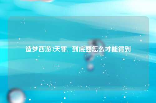 造梦西游3天罪,  到底要怎么才能得到