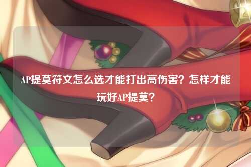 AP提莫符文怎么选才能打出高伤害？怎样才能玩好AP提莫？