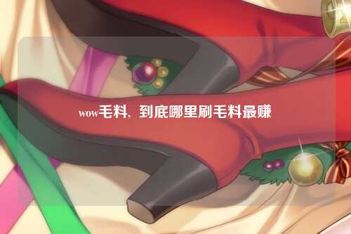 wow毛料,  到底哪里刷毛料最赚