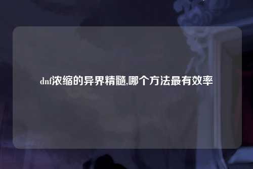 dnf浓缩的异界精髓,哪个方法最有效率
