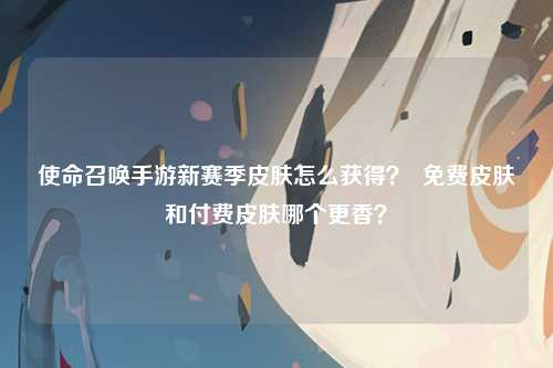 使命召唤手游新赛季皮肤怎么获得？  免费皮肤和付费皮肤哪个更香？