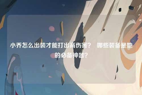 小乔怎么出装才能打出高伤害？  哪些装备是她的必备神器？