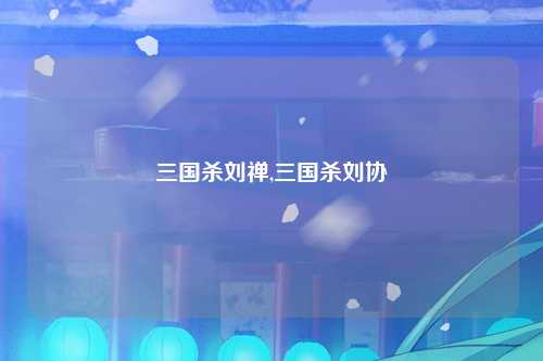 三国杀刘禅,三国杀刘协