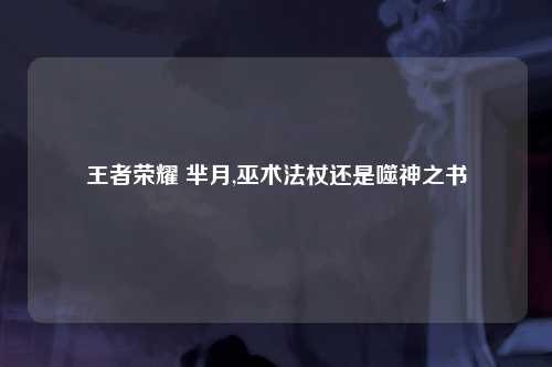 王者荣耀 芈月,巫术法杖还是噬神之书