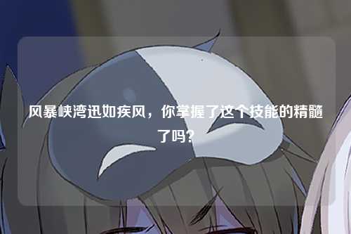 风暴峡湾迅如疾风，你掌握了这个技能的精髓了吗？