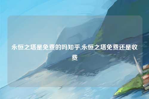 永恒之塔是免费的吗知乎,永恒之塔免费还是收费