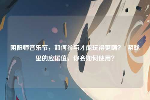 阴阳师音乐节,如何参与才能玩得更嗨? 游戏里的应援值,你会如何使用?