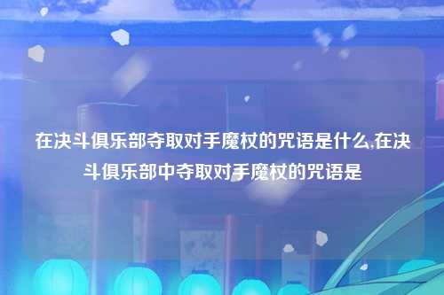 在决斗俱乐部夺取对手魔杖的咒语是什么,在决斗俱乐部中夺取对手魔杖的咒语是