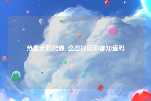 热血无赖雕像, 这些秘密你都知道吗