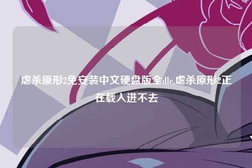 虐杀原形2免安装中文硬盘版全dlc,虐杀原形2正在载入进不去