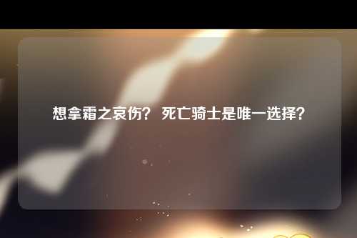 想拿霜之哀伤？ 死亡骑士是唯一选择？