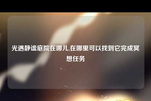 光遇静谧庭院在哪儿,在哪里可以找到它完成冥想任务