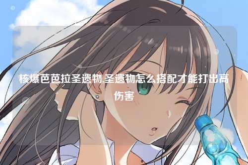核爆芭芭拉圣遗物,圣遗物怎么搭配才能打出高伤害