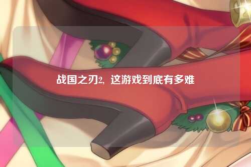 战国之刃2,  这游戏到底有多难
