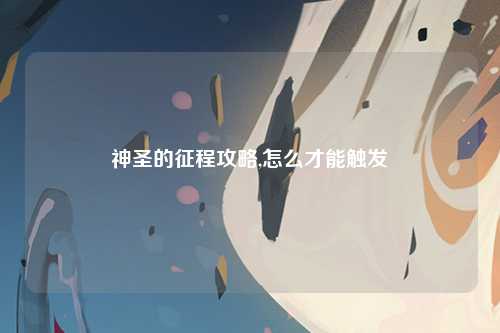 神圣的征程攻略,怎么才能触发