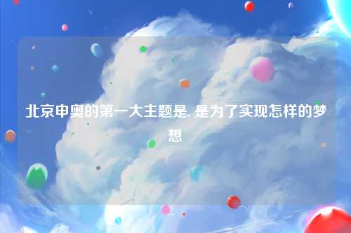 北京申奥的第一大主题是, 是为了实现怎样的梦想