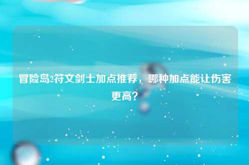冒险岛2符文剑士加点推荐，哪种加点能让伤害更高？