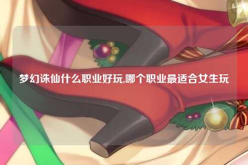 梦幻诛仙什么职业好玩,哪个职业最适合女生玩