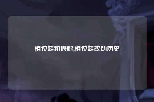 相位鞋和假腿,相位鞋改动历史