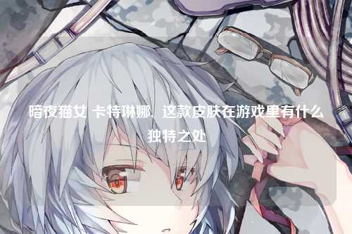 暗夜猫女 卡特琳娜,  这款皮肤在游戏里有什么独特之处