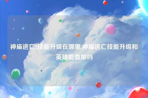 神庙逃亡2技能升级在哪里,神庙逃亡技能升级和英雄能叠加吗