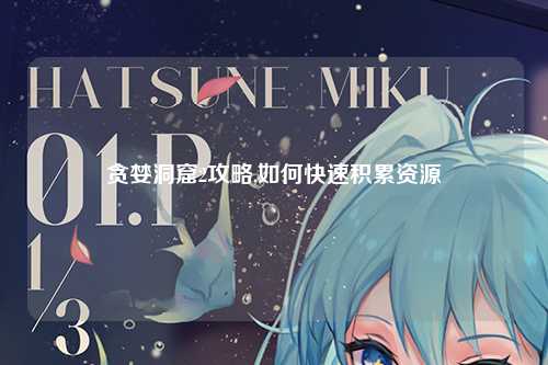贪婪洞窟2攻略,如何快速积累资源