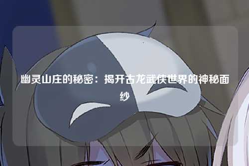 幽灵山庄的秘密：揭开古龙武侠世界的神秘面纱