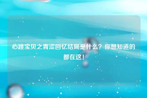 心跳宝贝之青涩回忆结局是什么？你想知道的都在这！