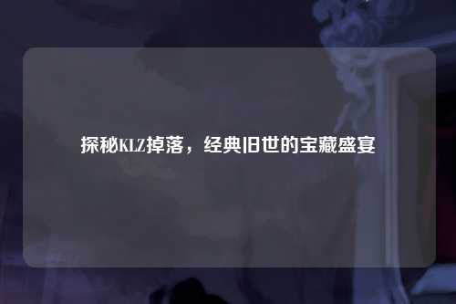 探秘KLZ掉落，经典旧世的宝藏盛宴