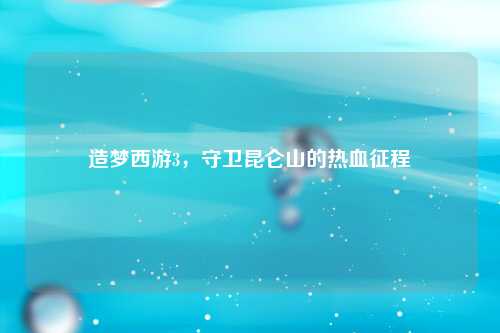 造梦西游3，守卫昆仑山的热血征程