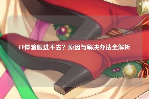 CF体验服进不去？原因与解决办法全解析